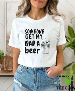 Someone Get My Dad A Beer T hoodie, sweater, longsleeve, shirt v-neck, t-shirt