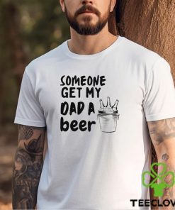 Someone Get My Dad A Beer T hoodie, sweater, longsleeve, shirt v-neck, t-shirt