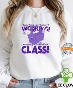 Something Here Just Isn't Working! And It Just Might Be Your Class! Shirt