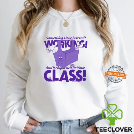Something Here Just Isn’t Working! And It Just Might Be Your Class! Shirt