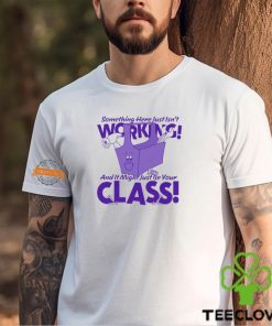 Something Here Just Isn't Working! And It Just Might Be Your Class! Shirt