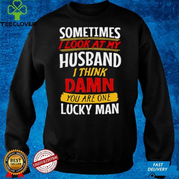 Sometimes I Look At My Husband I Think Damn You Are One Lucky Man T hoodie, sweater, longsleeve, shirt v-neck, t-shirt