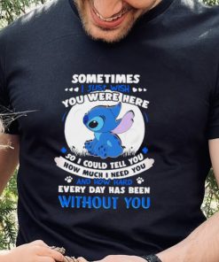 Sometimes I just wish you were here so I could tell you how much I need you Stitch character funny shirt