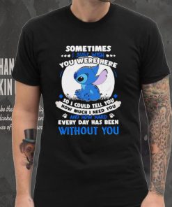Sometimes I just wish you were here so I could tell you how much I need you Stitch character funny shirt