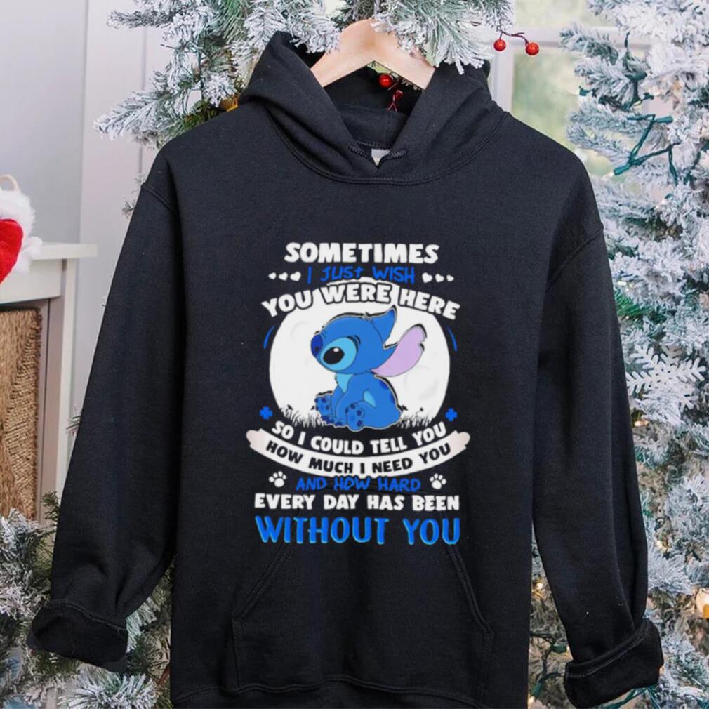Sometimes I just wish you were here so I could tell you how much I need you Stitch character funny shirt Sometimes I just wish you were here so I could tell you how much I need you Stitch character funny shirt