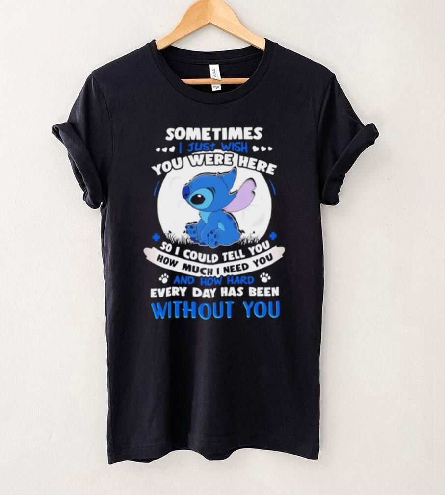 Sometimes I just wish you were here so I could tell you how much I need you Stitch character funny shirt Sometimes I just wish you were here so I could tell you how much I need you Stitch character funny shirt
