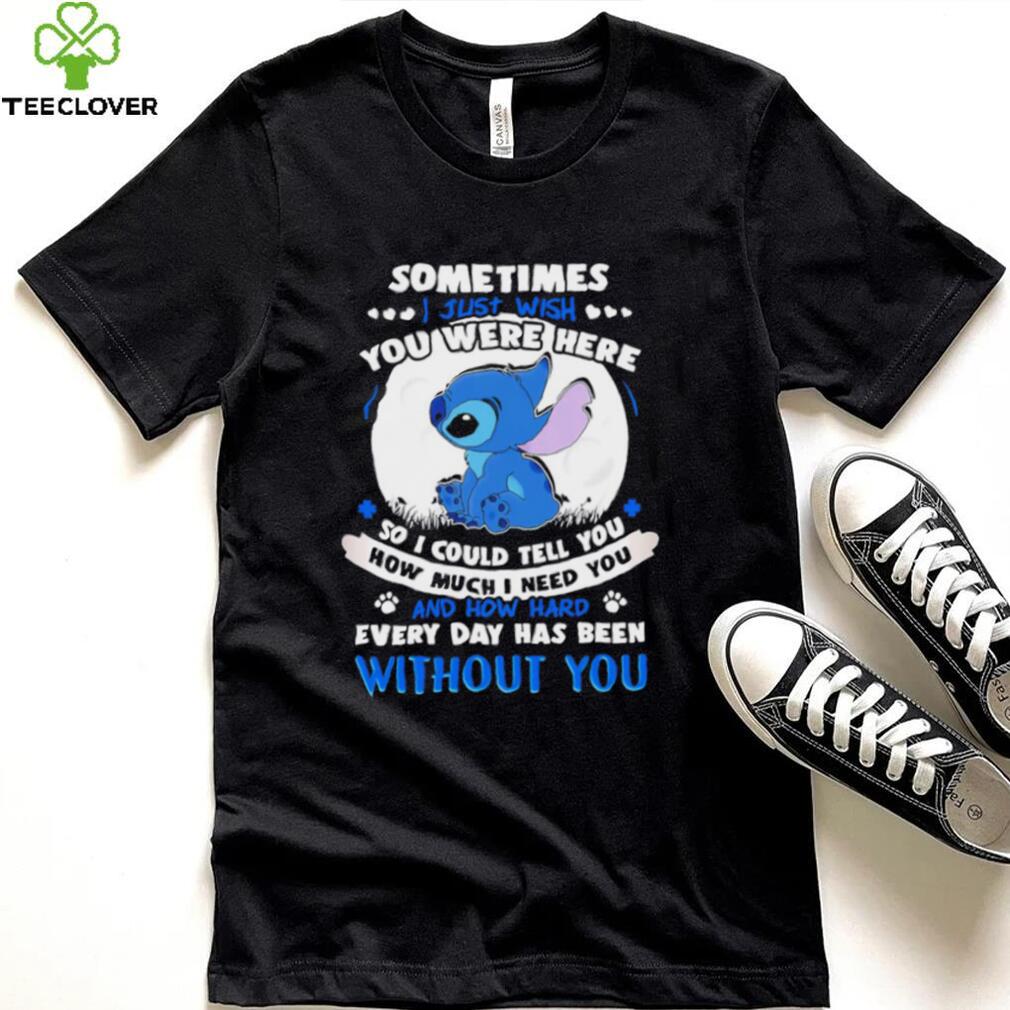 Sometimes I just wish you were here so I could tell you how much I need you Stitch character funny shirt Sometimes I just wish you were here so I could tell you how much I need you Stitch character funny shirt