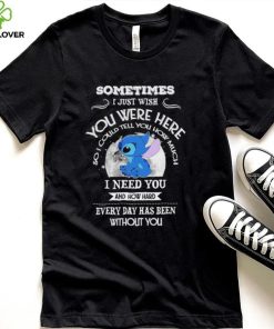 Sometimes I just wish you were here so I could tell you how much Stitch character funny shirt
