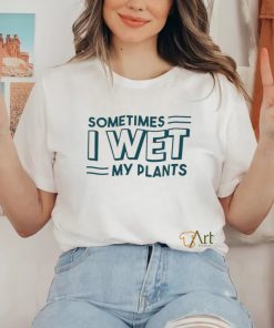 Sometimes I wet my plants shirt