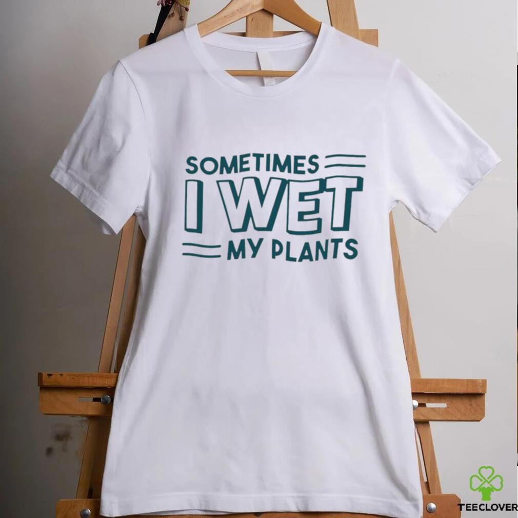 Sometimes I wet my plants shirt Sometimes I wet my plants shirt