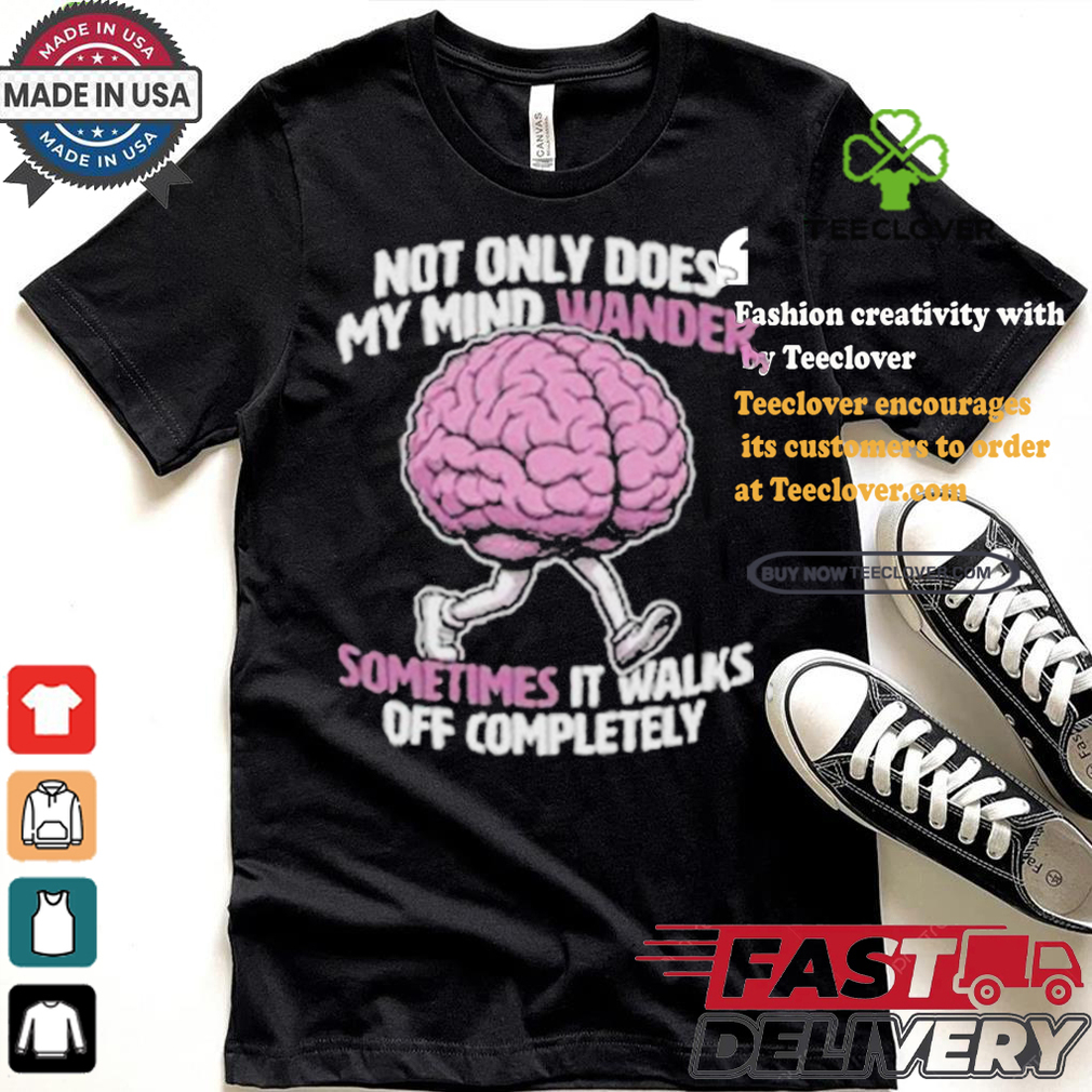 Sometimes My Mind Walks Off Completely T shirt Sometimes My Mind Walks Off Completely T shirt