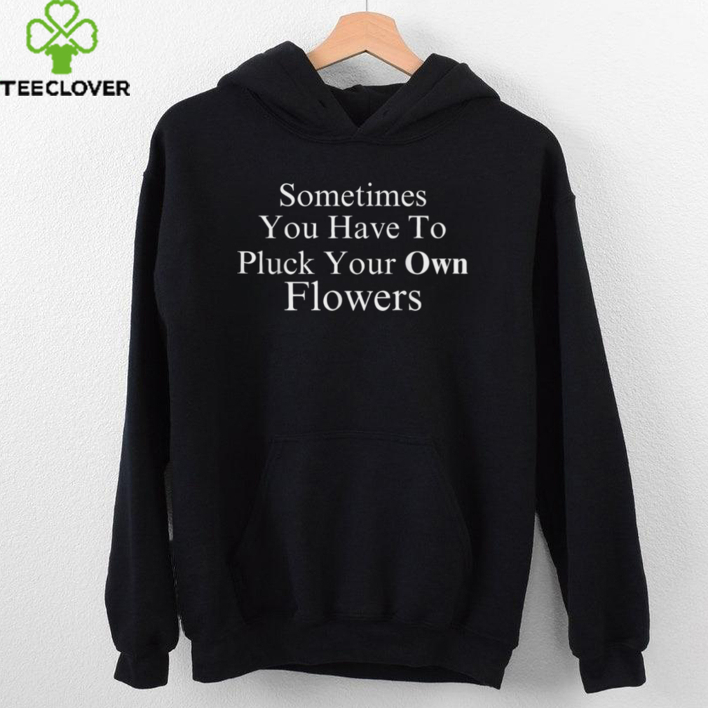 Sometimes You Have To Pluck Your Own Flowers T Shirt Sometimes You Have To Pluck Your Own Flowers T Shirt