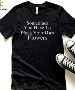 Sometimes You Have To Pluck Your Own Flowers T Shirt