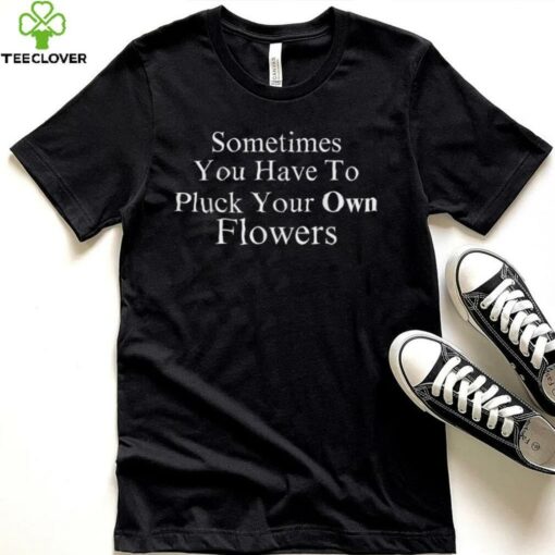Sometimes You Have To Pluck Your Own Flowers T Shirt