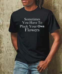 Sometimes You Have To Pluck Your Own Flowers T Shirt