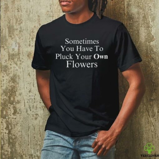 Sometimes You Have To Pluck Your Own Flowers T Shirt