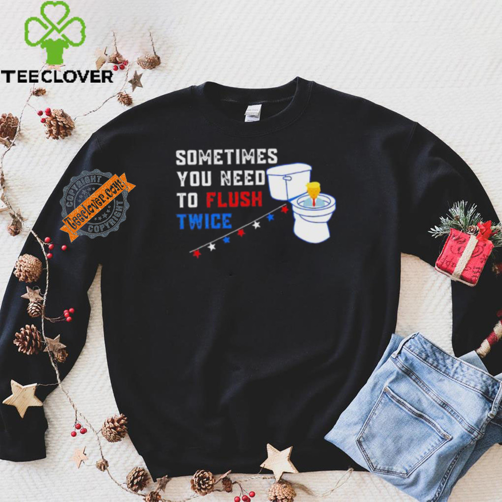 Sometimes you need to flush twice funny antitrump shirt Sometimes you need to flush twice funny antitrump shirt
