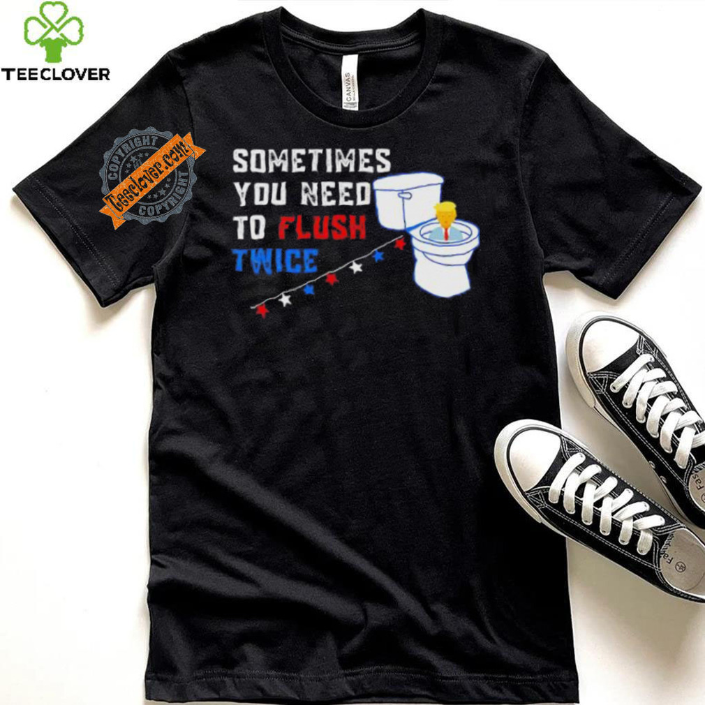 Sometimes you need to flush twice funny antitrump shirt Sometimes you need to flush twice funny antitrump shirt