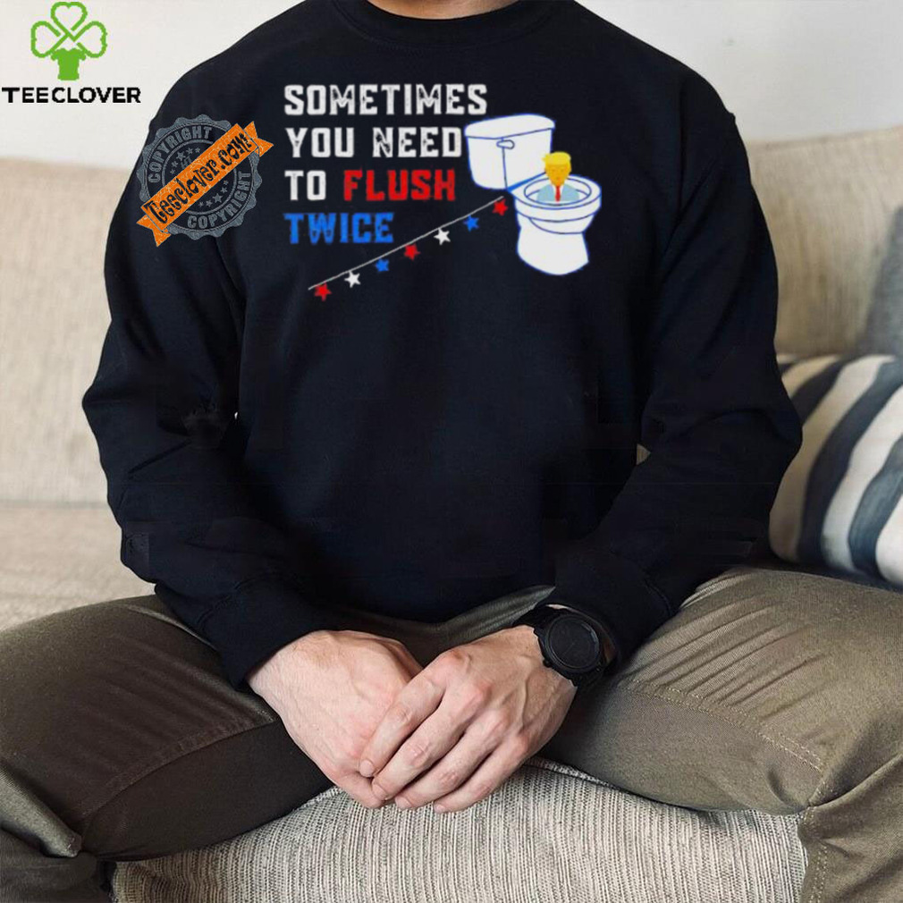 Sometimes you need to flush twice funny antitrump shirt Sometimes you need to flush twice funny antitrump shirt