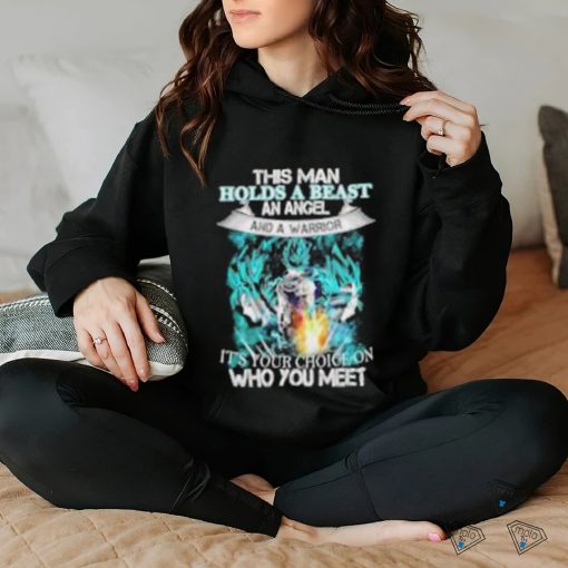 Songoku Dragon this man holds a beast an angel and a warrior it’s your choice on who you meet shirt