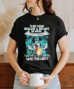 Songoku Dragon this man holds a beast an angel and a warrior it’s your choice on who you meet shirt
