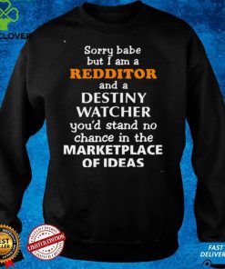 Sorry Babe But I Am A Redditor And A Destiny Watcher YouD Stand No Chance In The Marketplace Of Ideas Shirt