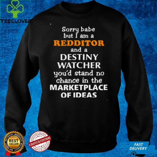Sorry Babe But I Am A Redditor And A Destiny Watcher YouD Stand No Chance In The Marketplace Of Ideas Shirt