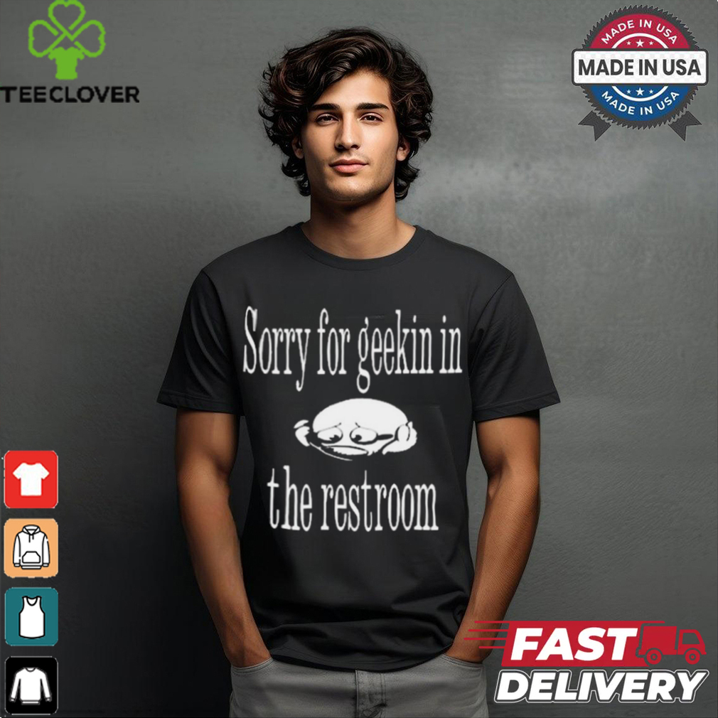 Sorry For Geekin In The Restroom t shirt Sorry For Geekin In The Restroom t shirt