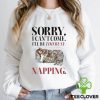 Sorry I Can’t Come I’ll Be Too Busy Napping T hoodie, sweater, longsleeve, shirt v-neck, t-shirt