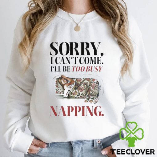 Sorry I Can’t Come I’ll Be Too Busy Napping T hoodie, sweater, longsleeve, shirt v-neck, t-shirt