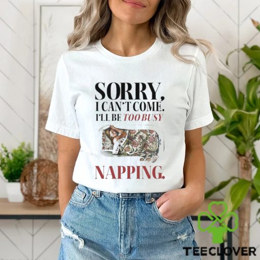 Sorry I Can’t Come I’ll Be Too Busy Napping T hoodie, sweater, longsleeve, shirt v-neck, t-shirt