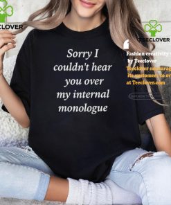 Sorry I Couldn’t Hear You Over My Internal Monologue Shirt