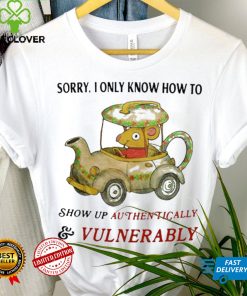 Sorry I Only Know How To Show Up Authentically And Vulnerably Shirt