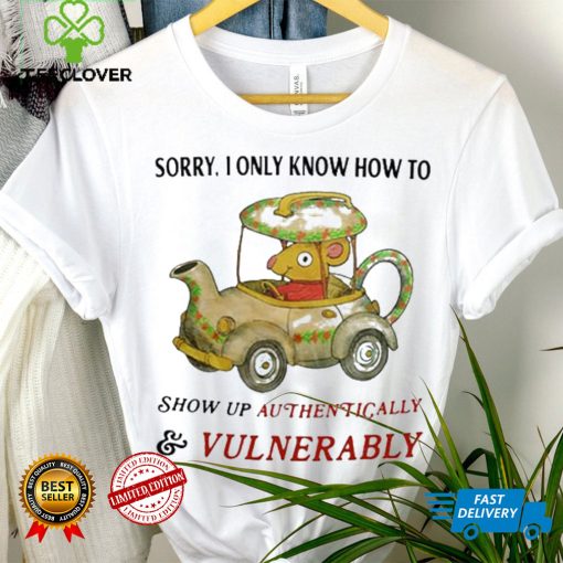 Sorry I Only Know How To Show Up Authentically And Vulnerably Shirt