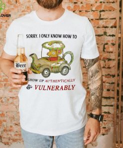 Sorry I Only Know How To Show Up Authentically And Vulnerably Shirt