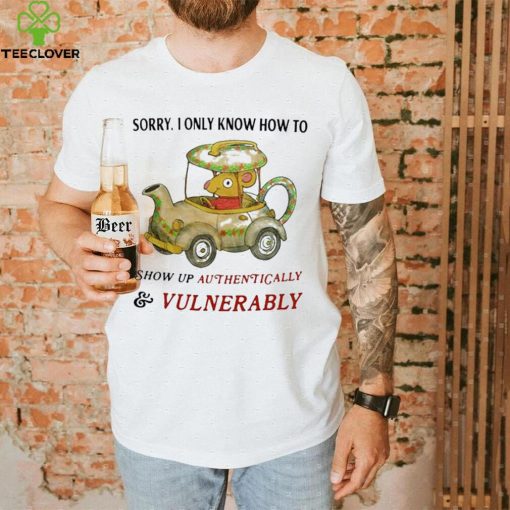 Sorry I Only Know How To Show Up Authentically And Vulnerably Shirt