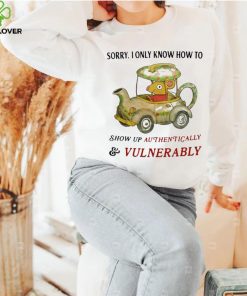 Sorry I Only Know How To Show Up Authentically And Vulnerably Shirt