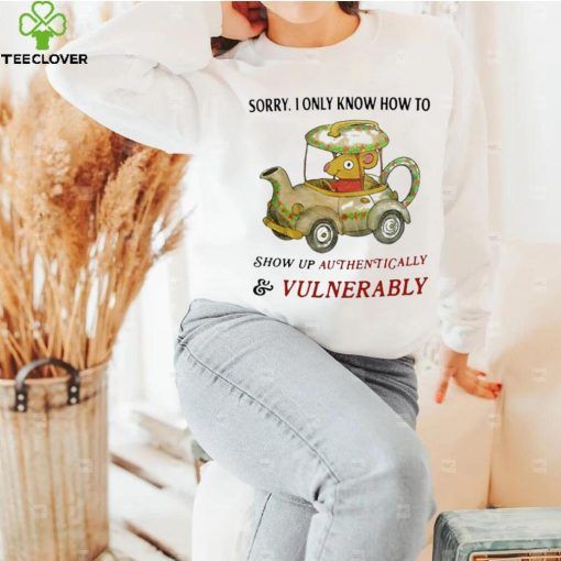 Sorry I Only Know How To Show Up Authentically And Vulnerably Shirt