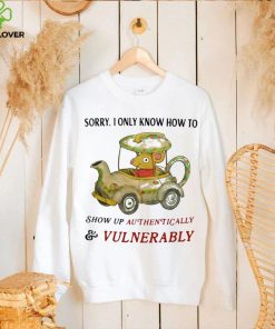 Sorry I Only Know How To Show Up Authentically And Vulnerably Shirt