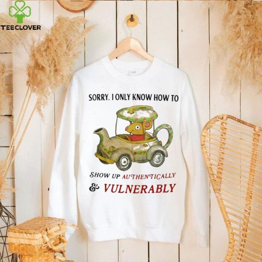 Sorry I Only Know How To Show Up Authentically And Vulnerably Shirt