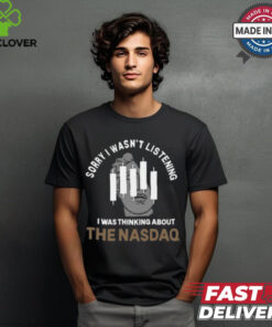 Sorry I Wasn’t Listening I Was Thinking About The Nasdaq t shirt