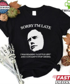 Sorry I’m late I was reading a little life and I couldn’t stop crying shirt
