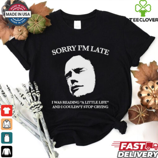 Sorry I’m late I was reading a little life and I couldn’t stop crying shirt