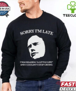 Sorry I’m late I was reading a little life and I couldn’t stop crying shirt