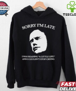 Sorry I’m late I was reading a little life and I couldn’t stop crying shirt