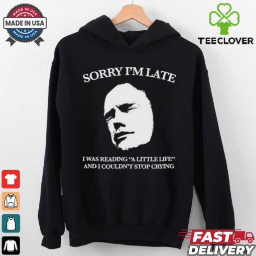 Sorry I’m late I was reading a little life and I couldn’t stop crying shirt