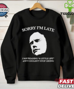 Sorry I’m late I was reading a little life and I couldn’t stop crying shirt