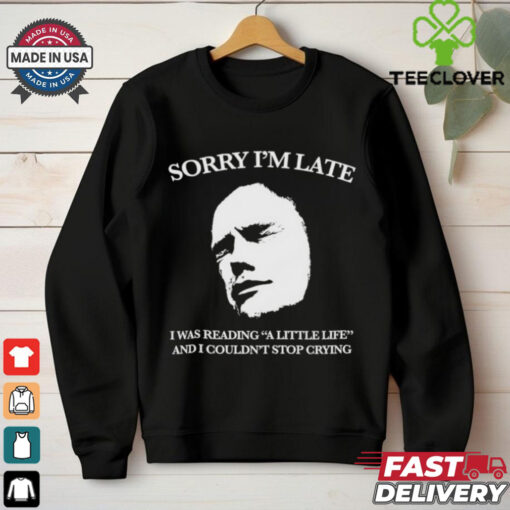 Sorry I’m late I was reading a little life and I couldn’t stop crying shirt