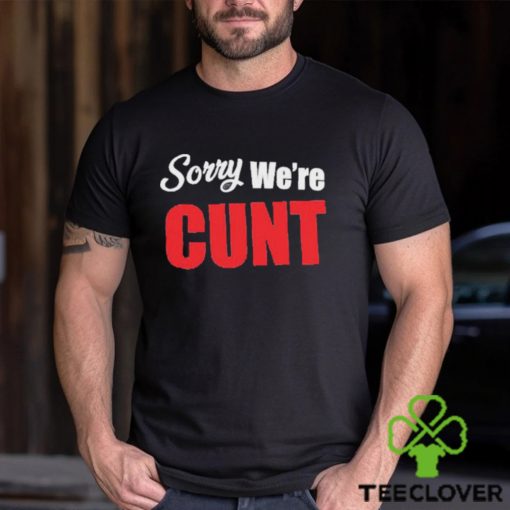 Sorry We’re Cunt Shirt