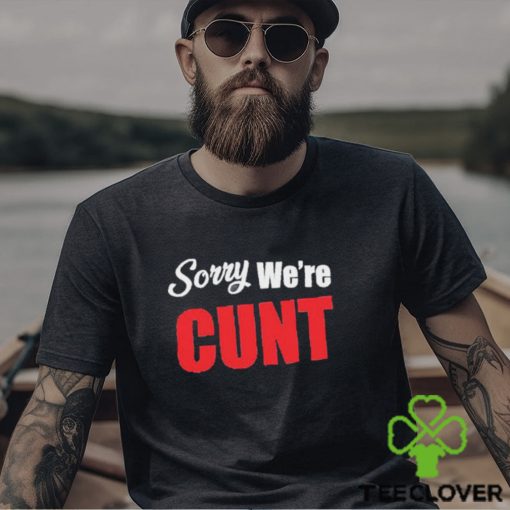 Sorry We’re Cunt Shirt